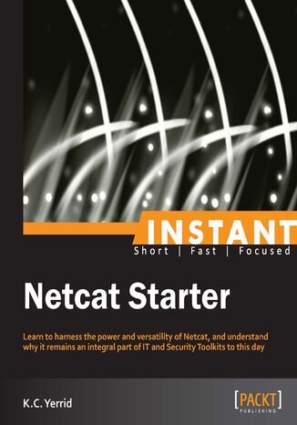 Okładka:Instant Netcat Starter. Learn to harness the power and versatility of Netcat, and understand why it remains an integral part of IT and Security Toolkits to this day 