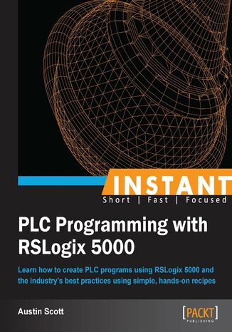 Okładka:Instant PLC Programming with RSLogix 5000. Learn how to create PLC programs using RSLogix 5000 and the industry's best practices using simple, hands-on recipes 