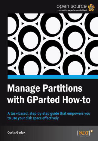 Okładka:Manage Partitions with GParted How-to. A task-based, step-by-step guide that empowers you to use your disk space effectively with this book and 