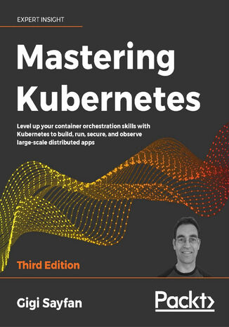 Mastering Kubernetes. Level up your container orchestration skills with Kubernetes to build, run, secure, and observe large-scale distributed apps - Third Edition Gigi Sayfan - okadka ebooka