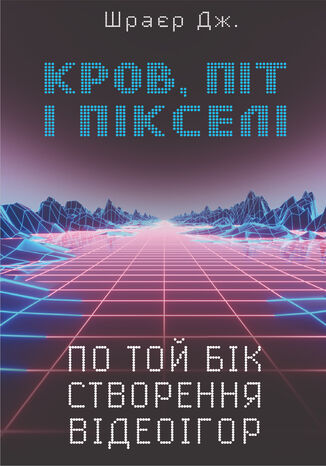 Кров, піт і пікселі. По той бік створення відеоігор