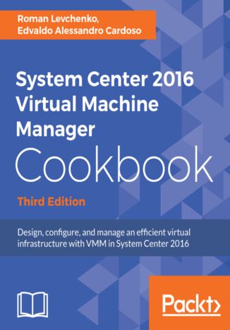 System Center 2016 Virtual Machine Manager Cookbook. Design, configure, and manage an efficient virtual infrastructure with VMM in System Center 2016 - Third Edition Roman Levchenko, EDVALDO ALESSANDRO CARDOSO - okadka ebooka
