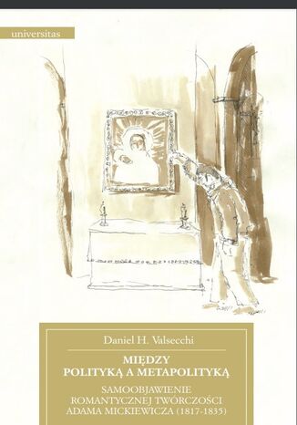 Okładka:Między polityką a metapolityką. Samoobjawienie romantycznej twórczości Adama Mickiewicza (1817-1835) 