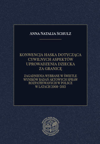 KONWENCJA HASKA DOTYCZĄCA CYWILNYCH ASPEKTÓW UPROWADZENIA DZIECKA ZA GRANICĘ. ZAGADNIENIA WYBRANE W ŚWIETLE WYNIKÓW BADAŃ AKTOWYCH SPRAW ROZPATRYWANYCH W POLSCE W LATACH 2008-2013 Anna Natalia Schulz - okładka ebooka