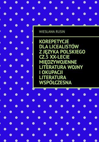 Korepetycje dla licealistów z języka polskiego. Część 5. XX-lecie międzywojenne Literatura wojny i okupacji Literatura współczesna