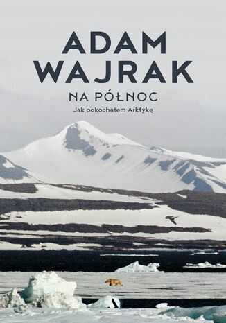 Na północ Jak pokochałem Arktykę  Adam Wajrak - okładka książki