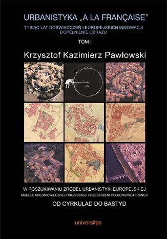 Okładka:Urbanistyka "à la française". Tysiąc lat doświadczeń i europejskich innowacji. Dopełnienie obrazu, tom I: W poszukiwaniu źródeł urbanistyki europejskiej. Modele średniowiecznej organizacji przestrzeni południowej Francji 