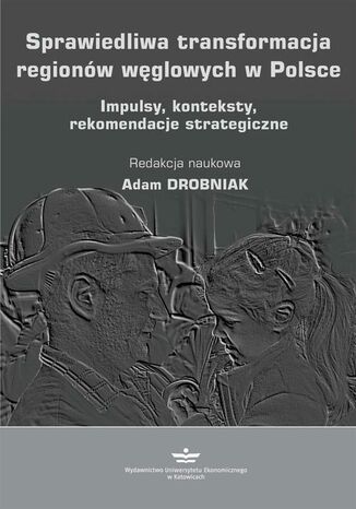 Sprawiedliwa transformacja regionów węglowych w Polsce. Impulsy, konteksty, rekomendacje strategiczne