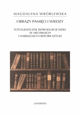 Okładka:Obrazy pamięci i wiedzy. Fotograficzne reprodukcje dzieł w archiwach i narracjach historii sztuki 