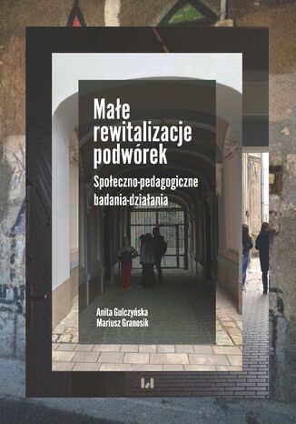 Małe rewitalizacje podwórek. Społeczno-pedagogiczne badania-działania Anita Gulczyńska, Mariusz Granosik - okładka książki