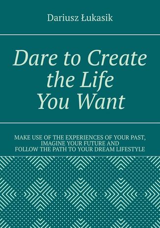 Dare toCreate the Life YouWant Dariusz ukasik - okadka ebooka