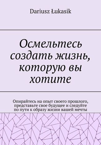 Осмельтесь создать жизнь, которую вы хотите