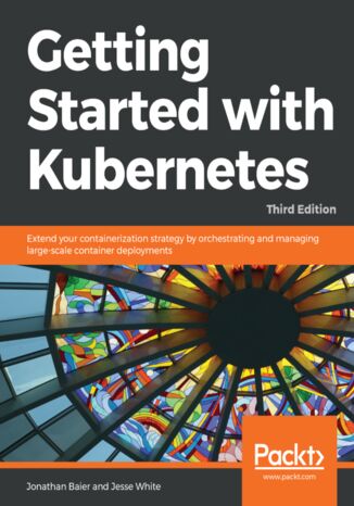 Getting Started with Kubernetes. Extend your containerization strategy by orchestrating and managing large-scale container deployments - Third Edition Jonathan Baier, Jesse White - okadka ebooka