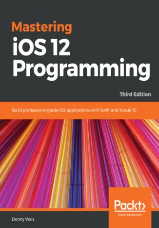 Mastering iOS 12 Programming. Build professional-grade iOS applications with Swift and Xcode 10 - Third Edition