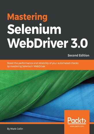 Mastering Selenium WebDriver 3.0. Boost the performance and reliability of your automated checks by mastering Selenium WebDriver - Second Edition Mark Collin - okadka ebooka