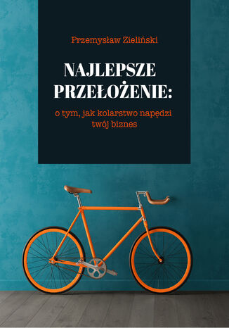 Najlepsze przełożenie: o tym, jak kolarstwo napędzi twój biznes Przemysław Zieliński - okładka książki