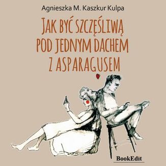 Jak być szczęśliwą pod jednym dachem z Asparagusem Agnieszka Monika Kaszkur Kulpa - okładka audiobooka MP3