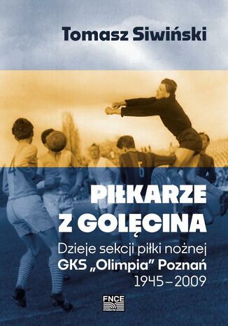 Piłkarze z Golęcina. Dzieje sekcji piłki nożnej GKS ,,Olimpia" Poznań 1945-2009