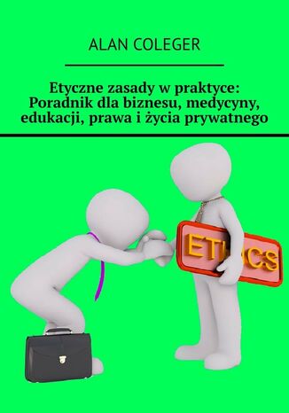 Etyczne zasady w praktyce: Poradnik dla biznesu, medycyny, edukacji, prawa i życia prywatnego