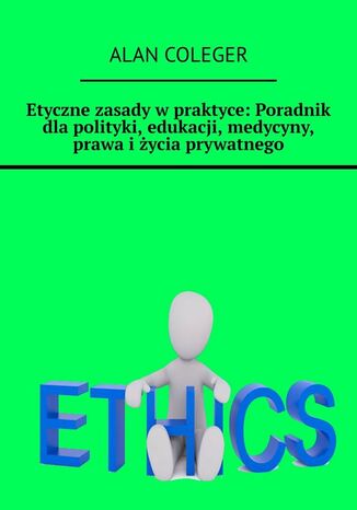 Etyczne zasady wpraktyce: Poradnik dlapolityki, edukacji, medycyny, prawa iycia prywatnego Alan Coleger - okadka ebooka
