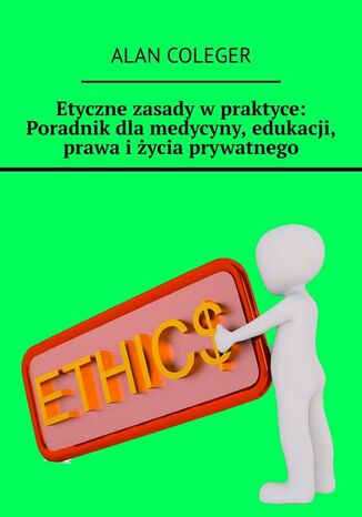 Etyczne zasady wpraktyce: Poradnik dlamedycyny, edukacji, prawa iycia prywatnego Alan Coleger - okadka ebooka