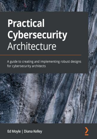 Practical Cybersecurity Architecture. A guide to creating and implementing robust designs for cybersecurity architects Ed Moyle, Diana Kelley - okadka ebooka