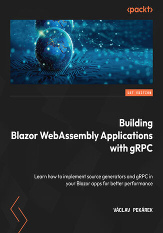 Okładka:Building Blazor WebAssembly Applications with gRPC. Learn how to implement source generators and gRPC in your Blazor apps for better performance 