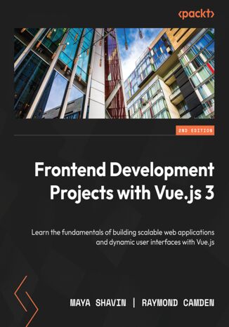 Frontend Development Projects with Vue.js 3. Learn the fundamentals of building scalable web applications and dynamic user interfaces with Vue.js - Second Edition Maya Shavin, Raymond Camden - okadka ebooka