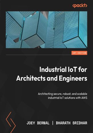 Industrial IoT for Architects and Engineers. Architecting secure, robust, and scalable industrial IoT solutions with AWS Joey Bernal, Bharath Sridhar - okadka ebooka