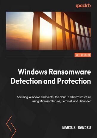 Windows Ransomware Detection and Protection. Securing Windows endpoints, the cloud, and infrastructure using Microsoft Intune, Sentinel, and Defender Marius Sandbu - okadka ebooka