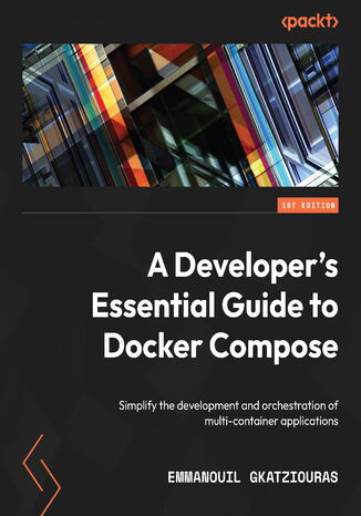 A Developer's Essential Guide to Docker Compose. Simplify the development and orchestration of multi-container applications Emmanouil Gkatziouras - okadka ebooka