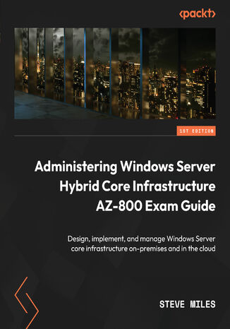Okładka:Administering Windows Server Hybrid Core Infrastructure AZ-800 Exam Guide. Design, implement, and manage Windows Server core infrastructure on-premises and in the cloud 
