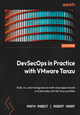 DevSecOps in Practice with VMware Tanzu. Build, run, and manage secure multi-cloud apps at scale on Kubernetes with the Tanzu portfolio Parth Pandit, Robert Hardt - okadka ebooka