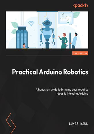 Practical Arduino Robotics. A hands-on guide to bringing your robotics ideas to life using Arduino Lukas Kaul - okładka książki