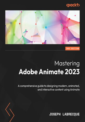 Mastering Adobe Animate 2023. A comprehensive guide to designing modern, animated, and interactive content using Animate - Third Edition Joseph Labrecque - okadka ebooka