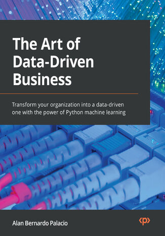 The Art of Data-Driven Business. Transform your organization into a data-driven one with the power of Python machine learning Alan Bernardo Palacio - okadka ebooka