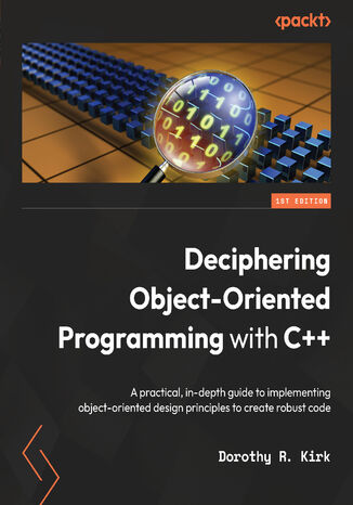Deciphering Object-Oriented Programming with C++. A practical, in-depth guide to implementing object-oriented design principles to create robust code Dorothy R. Kirk - okadka ebooka
