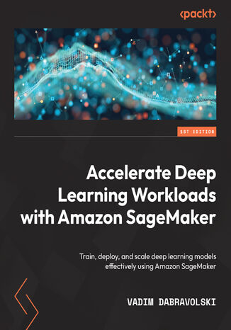 Accelerate Deep Learning Workloads with Amazon SageMaker. Train, deploy, and scale deep learning models effectively using Amazon SageMaker Vadim Dabravolski - okadka ebooka