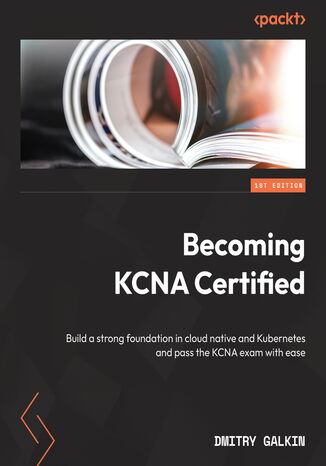 Okładka:Becoming KCNA Certified. Build a strong foundation in cloud native and Kubernetes and pass the KCNA exam with ease 