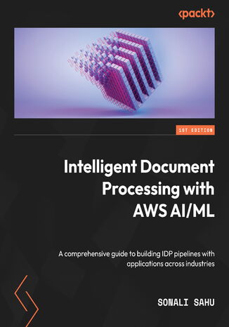 Intelligent Document Processing with AWS AI/ML. A comprehensive guide to building IDP pipelines with applications across industries Sonali Sahu - okadka ebooka