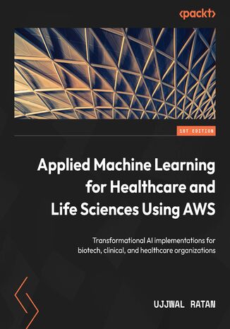 Applied Machine Learning for Healthcare and Life Sciences Using AWS. Transformational AI implementations for biotech, clinical, and healthcare organizations Ujjwal Ratan - okadka ebooka