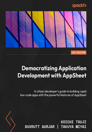 Democratizing Application Development with AppSheet. A citizen developer's guide to building rapid low-code apps with the powerful features of AppSheet Koichi Tsuji, Suvrutt Gurjar, Takuya Miyai - okadka ebooka