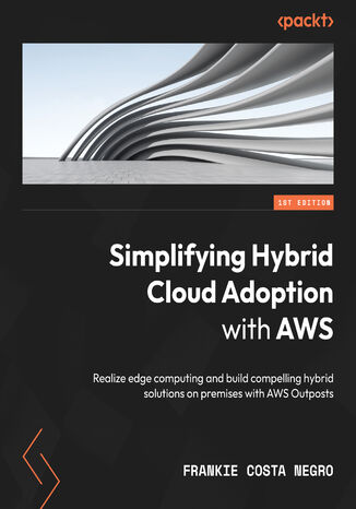 Simplifying Hybrid Cloud Adoption with AWS. Realize edge computing and build compelling hybrid solutions on premises with AWS Outposts Frankie Costa Negro - okadka ebooka