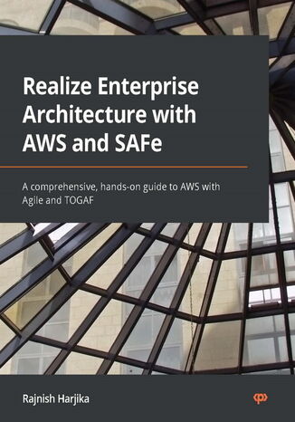 Realize Enterprise Architecture with AWS and SAFe. A comprehensive, hands-on guide to AWS with Agile and TOGAF Rajnish Harjika - okadka ebooka