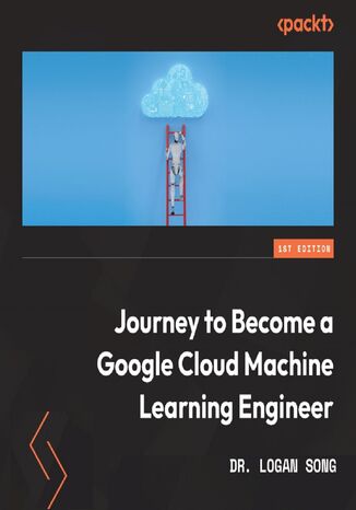Journey to Become a Google Cloud Machine Learning Engineer. Build the mind and hand of a Google Certified ML professional Dr. Logan Song - okadka audiobooks CD