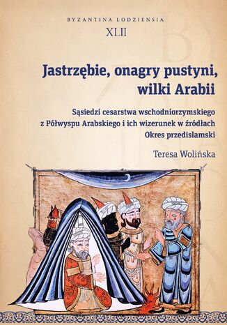 Okładka:Jastrzębie, onagry pustyni, wilki Arabii. Sąsiedzi cesarstwa wschodniorzymskiego z Półwyspu Arabskiego i ich wizerunek w źródłach. Okres przedislamski 