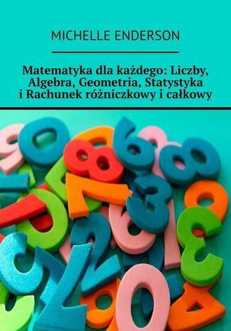 Matematyka dla każdego: Liczby, Algebra, Geometria, Statystyka i Rachunek różniczkowy i całkowy Michelle Enderson - okładka ebooka