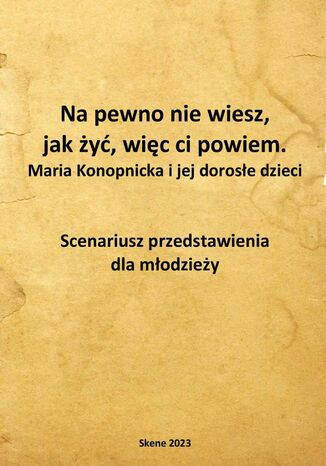 Okładka:Na pewno nie wiesz, jak żyć, więc ci powiem. Maria Konopnicka i jej dorosłe dzieci. Scenariusz przedstawienia dla młodzieży 