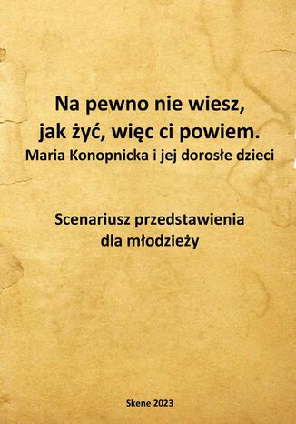 Na pewno nie wiesz, jak żyć, więc ci powiem. Maria Konopnicka i jej dorosłe dzieci. Scenariusz przedstawienia dla młodzieży