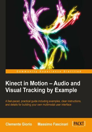 Okładka:Kinect in Motion - Audio and Visual Tracking by Example. Start building for the Kinect today by capturing gestures, movements, and spoken voice commands 